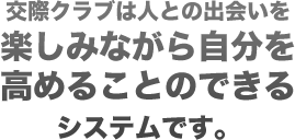 交際クラブは人との出会いを楽しみながら自分を高めることのできるシステムです。